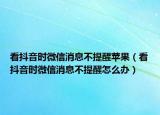 看抖音时微信消息不提醒苹果（看抖音时微信消息不提醒怎么办）