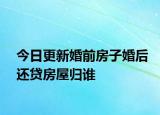 今日更新婚前房子婚后还贷房屋归谁