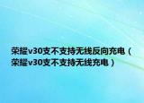 荣耀v30支不支持无线反向充电（荣耀v30支不支持无线充电）