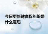 今日更新健康权纠纷是什么意思