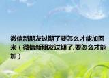 微信新朋友过期了要怎么才能加回来（微信新朋友过期了,要怎么才能加）