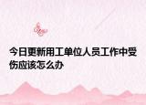 今日更新用工单位人员工作中受伤应该怎么办