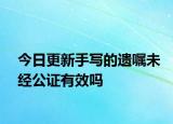 今日更新手写的遗嘱未经公证有效吗