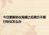 今日更新协议离婚之后男方不履行协议怎么办