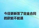 今日更新签了定金合同的款能不能退