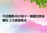 今日更新2022年十一假期北京去哪玩 三大旅游景点