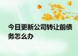 今日更新公司转让前债务怎么办