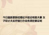 今日最新更新结婚证不能证明是夫妻 女子称丈夫去世银行办业务遭拒要证明