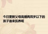 今日更新父母离婚两周岁以下的孩子谁来抚养呢
