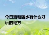 今日更新丽水有什么好玩的地方