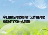 今日更新润喉糖有什么作用润喉糖吃多了有什么影响