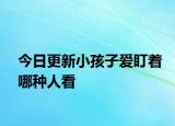 今日更新小孩子爱盯着哪种人看
