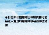 今日更新长期用嘴巴呼吸真的可能会让人变丑吗用嘴呼吸会有哪些危害