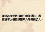 微信怎样设置权限不随便进群（微信群怎么设置权限不允许随便加入）