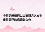 今日更新婚后以夫妻双方名义购房共同还款离婚怎么分