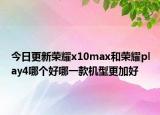 今日更新荣耀x10max和荣耀play4哪个好哪一款机型更加好