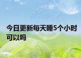 今日更新每天睡5个小时可以吗