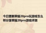 今日更新荣耀20pro玩游戏怎么样分享荣耀20pro游戏评测