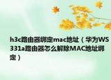 h3c路由器绑定mac地址（华为WS331a路由器怎么解除MAC地址绑定）