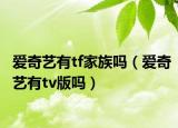 爱奇艺有tf家族吗（爱奇艺有tv版吗）