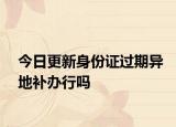 今日更新身份证过期异地补办行吗