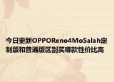 今日更新OPPOReno4MoSalah定制版和普通版区别买哪款性价比高