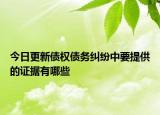 今日更新债权债务纠纷中要提供的证据有哪些