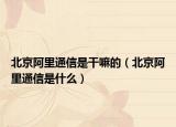 北京阿里通信是干嘛的（北京阿里通信是什么）