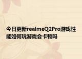 今日更新realmeQ2Pro游戏性能如何玩游戏会卡顿吗