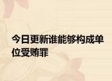 今日更新谁能够构成单位受贿罪