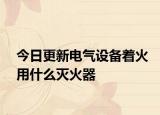 今日更新电气设备着火用什么灭火器