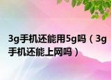3g手机还能用5g吗（3g手机还能上网吗）