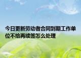 今日更新劳动者合同到期工作单位不给再续签怎么处理