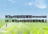 华为p40如何投屏到lenovotab10（华为p40如何投屏到电视上）