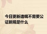 今日更新遗嘱不需要公证新规是什么