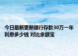 今日最新更新银行存款30万一年利息多少钱 对比余额宝