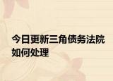 今日更新三角债务法院如何处理