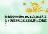 淘宝投诉电话9510211怎么转人工台（淘宝9510211怎么转人工电话）
