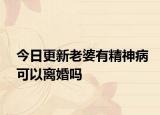 今日更新老婆有精神病可以离婚吗
