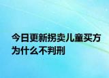 今日更新拐卖儿童买方为什么不判刑