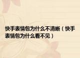 快手表情包为什么不清晰（快手表情包为什么看不见）