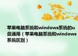 苹果电脑系统和windows系统的u盘通用（苹果电脑系统和windows系统区别）