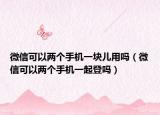 微信可以两个手机一块儿用吗（微信可以两个手机一起登吗）