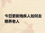 今日更新残疾人如何去赡养老人