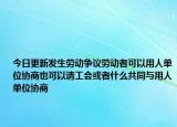 今日更新发生劳动争议劳动者可以用人单位协商也可以请工会或者什么共同与用人单位协商