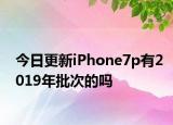 今日更新iPhone7p有2019年批次的吗