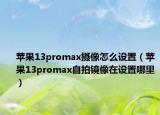 苹果13promax摄像怎么设置（苹果13promax自拍镜像在设置哪里）