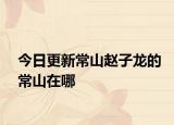 今日更新常山赵子龙的常山在哪