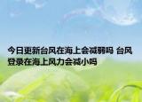今日更新台风在海上会减弱吗 台风登录在海上风力会减小吗