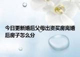 今日更新婚后父母出资买房离婚后房子怎么分